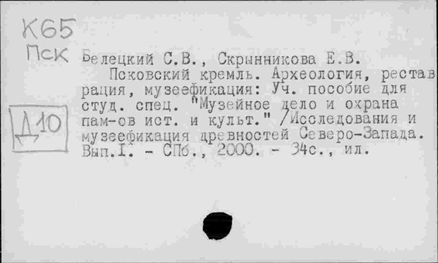 ﻿Кб?
л®
! Ьелецкий С.В., Скрынникова Е.В.
Псковский кремль. Археология, рестав рация, музеефикация: Уч. пособие для студ. спец. "Музейное дело и охрана пам-ов ист. и культ.” /Исследования и музеефикация древностей Северо-Запада. Вып.1: - СПб., 2000. - 34с., ил.